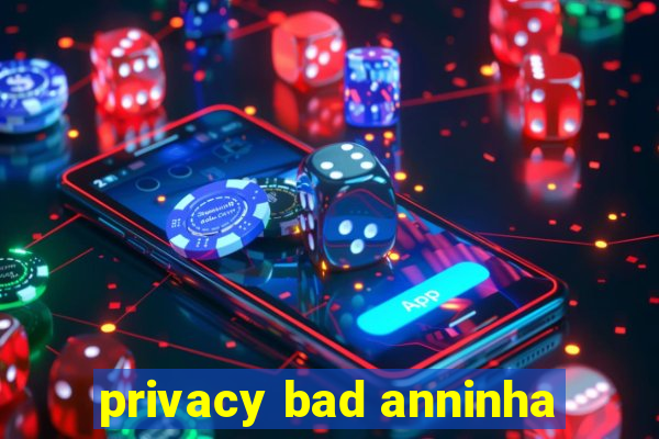 privacy bad anninha